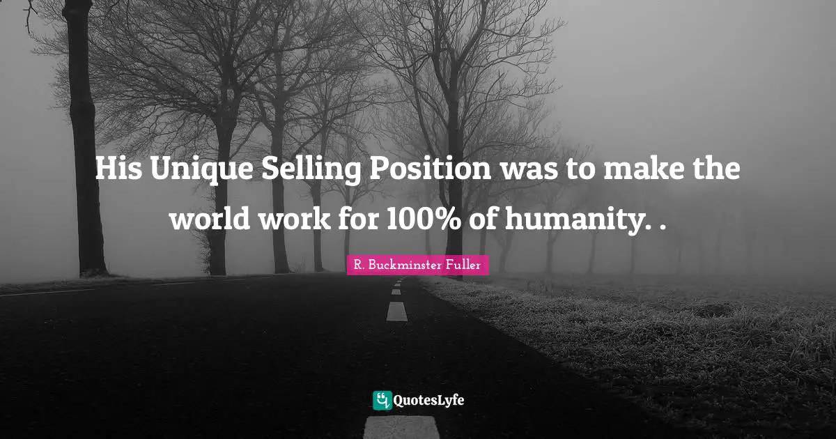 His Unique Selling Position was to make the world work for 100% of humanity. .