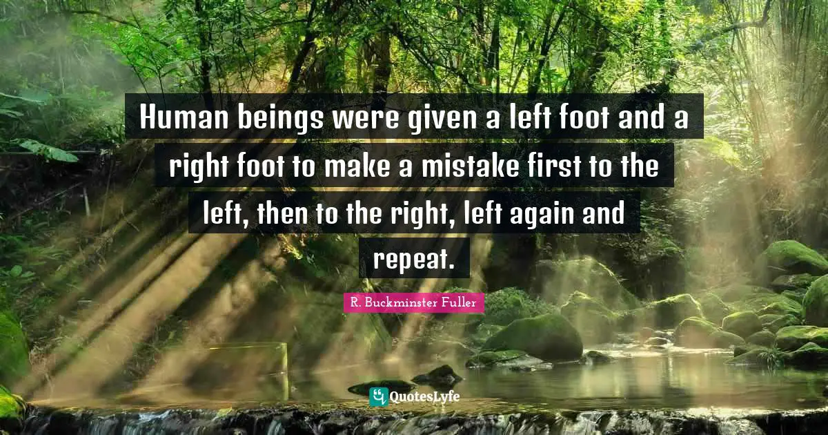 Human beings were given a left foot and a right foot to make a mistake first to the left, then to the right, left again and repeat.
