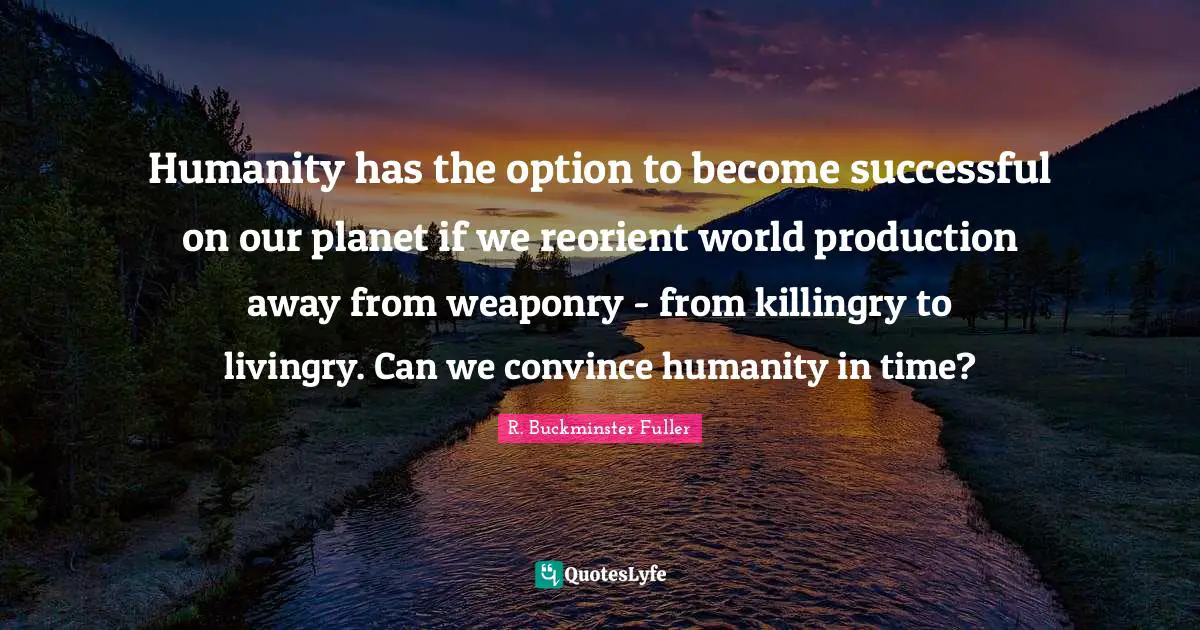 Humanity has the option to become successful on our planet if we reorient world production away from weaponry - from killingry to livingry. Can we convince humanity in time?