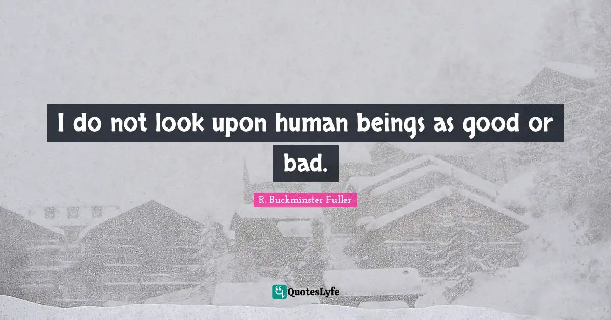 R. Buckminster Fuller Quotes: "I do not look upon human beings as good or bad."