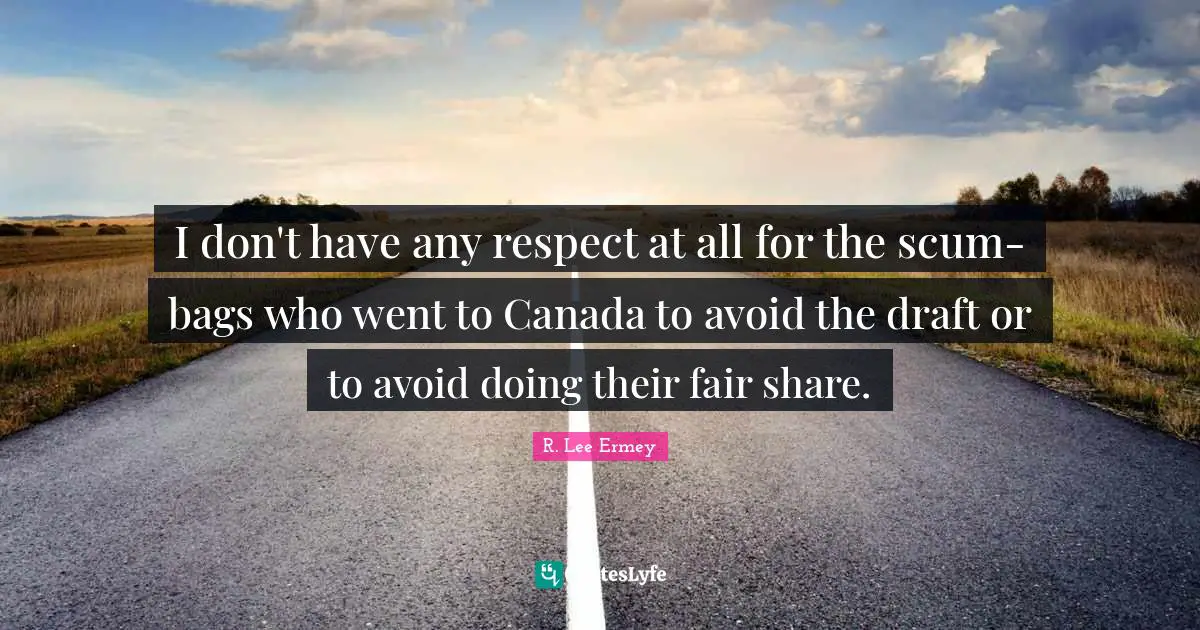 I don't have any respect at all for the scum-bags who went to Canada to avoid the draft or to avoid doing their fair share.