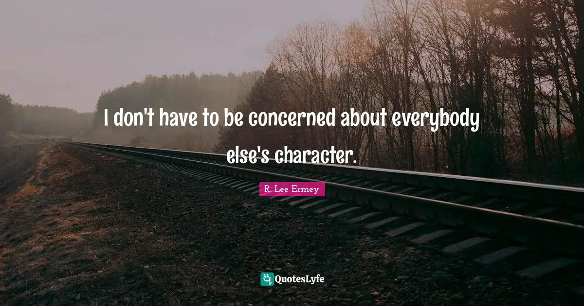 I don't have to be concerned about everybody else's character.