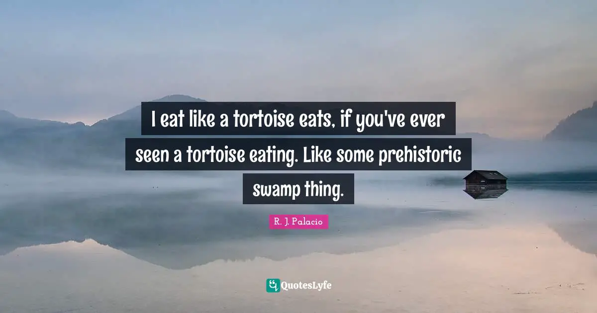 R.J. Palacio Quotes: "I eat like a tortoise eats, if you've ever seen a tortoise eating. Like some prehistoric swamp thing."