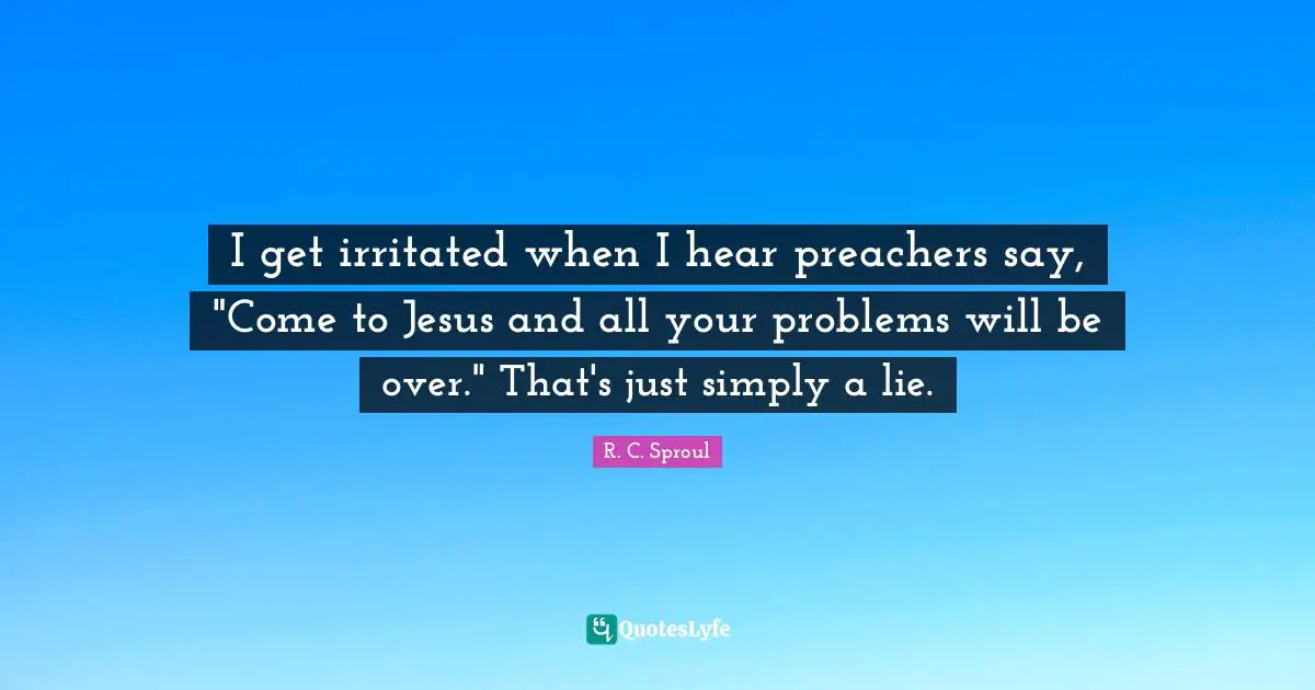 I get irritated when I hear preachers say, "Come to Jesus and all your problems will be over." That's just simply a lie.