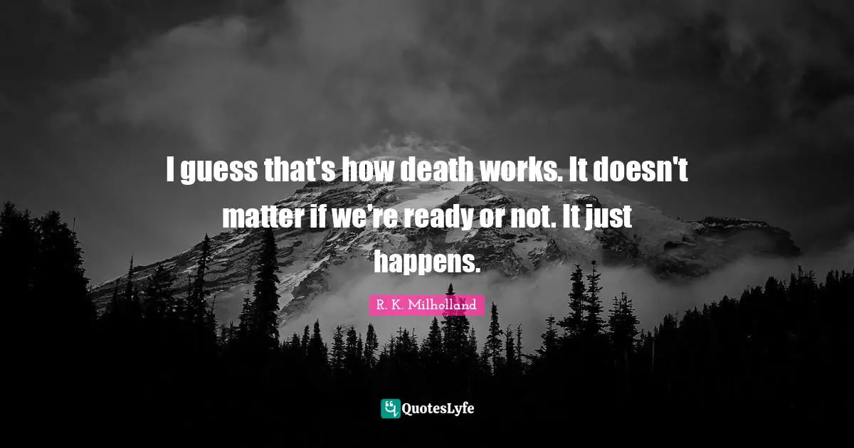 R. K. Milholland Quotes: "I guess that's how death works. It doesn't matter if we're ready or not. It just happens."