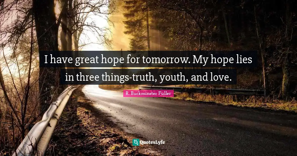 I have great hope for tomorrow. My hope lies in three things-truth, youth, and love.
