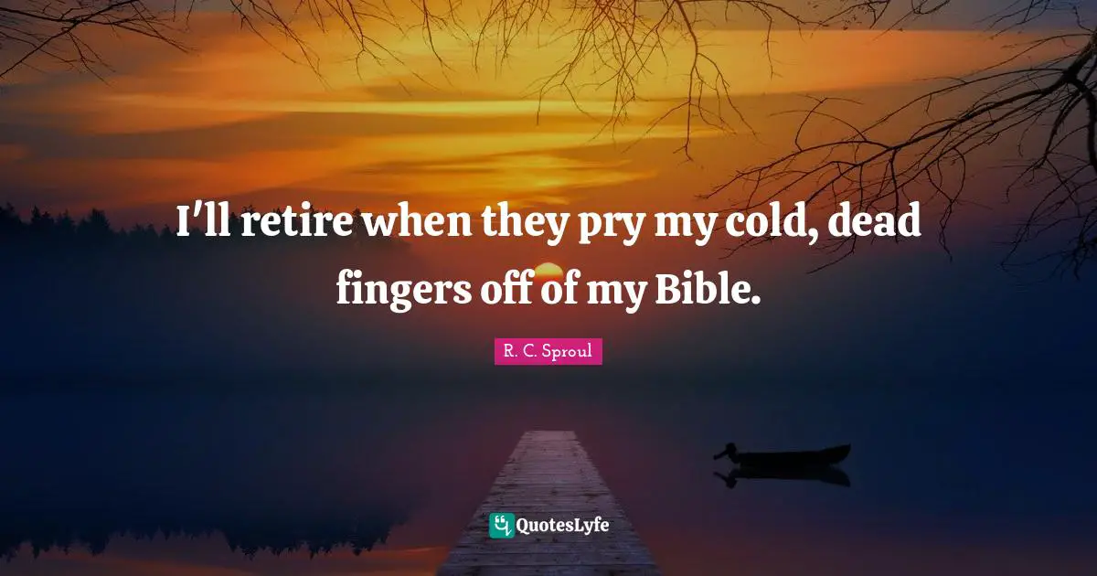 I'll retire when they pry my cold, dead fingers off of my Bible.