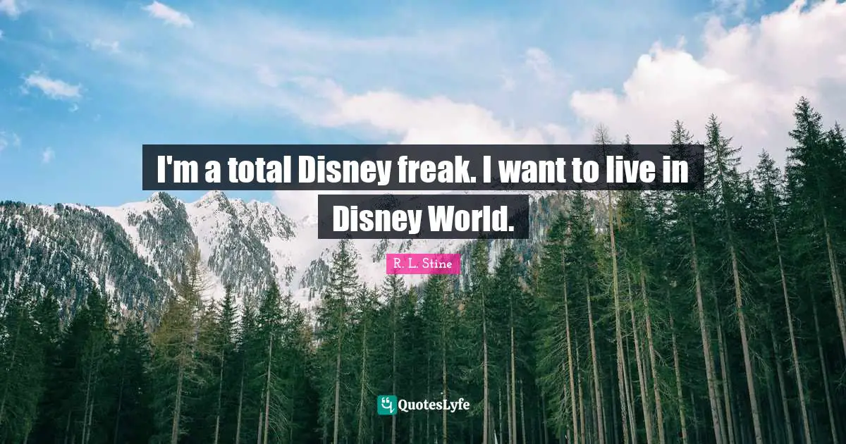 I'm a total Disney freak. I want to live in Disney World.