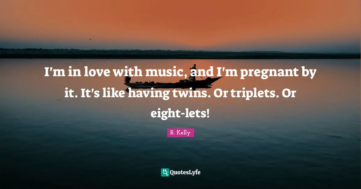 Pregnant Quotes: "I'm in love with music, and I'm pregnant by it. It's like having twins. Or triplets. Or eight-lets!"