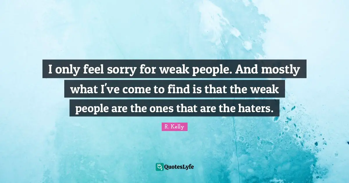 I only feel sorry for weak people. And mostly what I've come to find is that the weak people are the ones that are the haters.