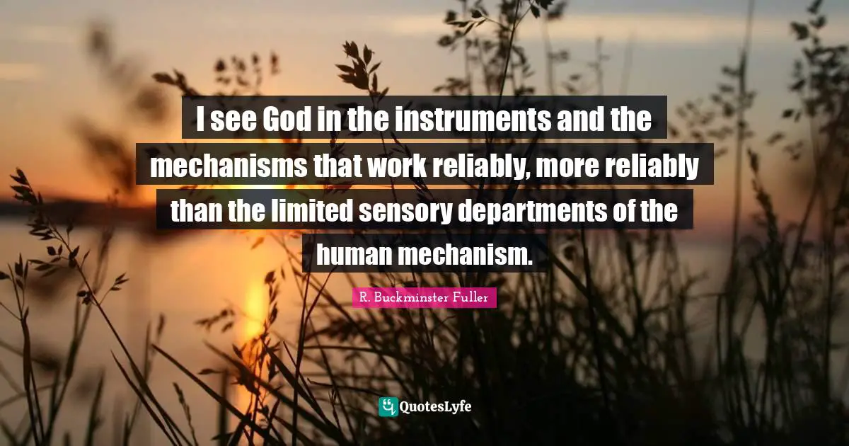 I see God in the instruments and the mechanisms that work reliably, more reliably than the limited sensory departments of the human mechanism.
