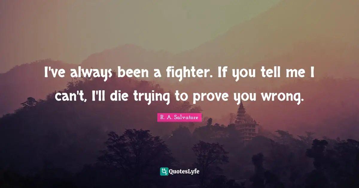 I've always been a fighter. If you tell me I can't, I'll die trying to prove you wrong.