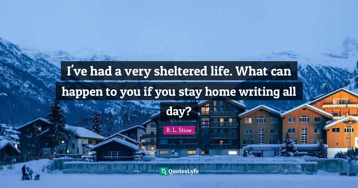 Writing Life Quotes: "I've had a very sheltered life. What can happen to you if you stay home writing all day?"
