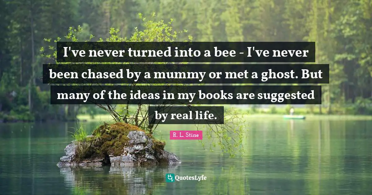 R.L. Stine Quotes: "I've never turned into a bee - I've never been chased by a mummy or met a ghost. But many of the ideas in my books are suggested by real life."
