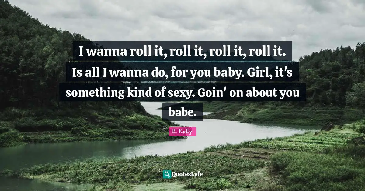 I wanna roll it, roll it, roll it, roll it. Is all I wanna do, for you baby. Girl, it's something kind of sexy. Goin' on about you babe.