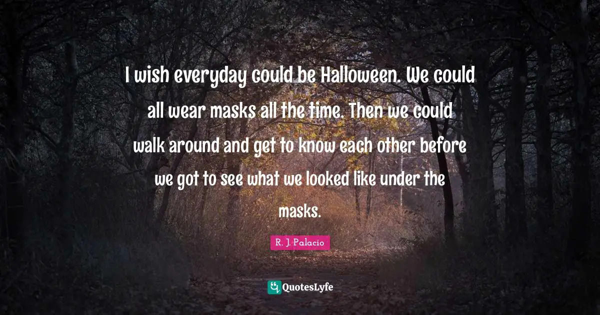 R.J. Palacio Quotes: "I wish everyday could be Halloween. We could all wear masks all the time. Then we could walk around and get to know each other before we got to see what we looked like under the masks."