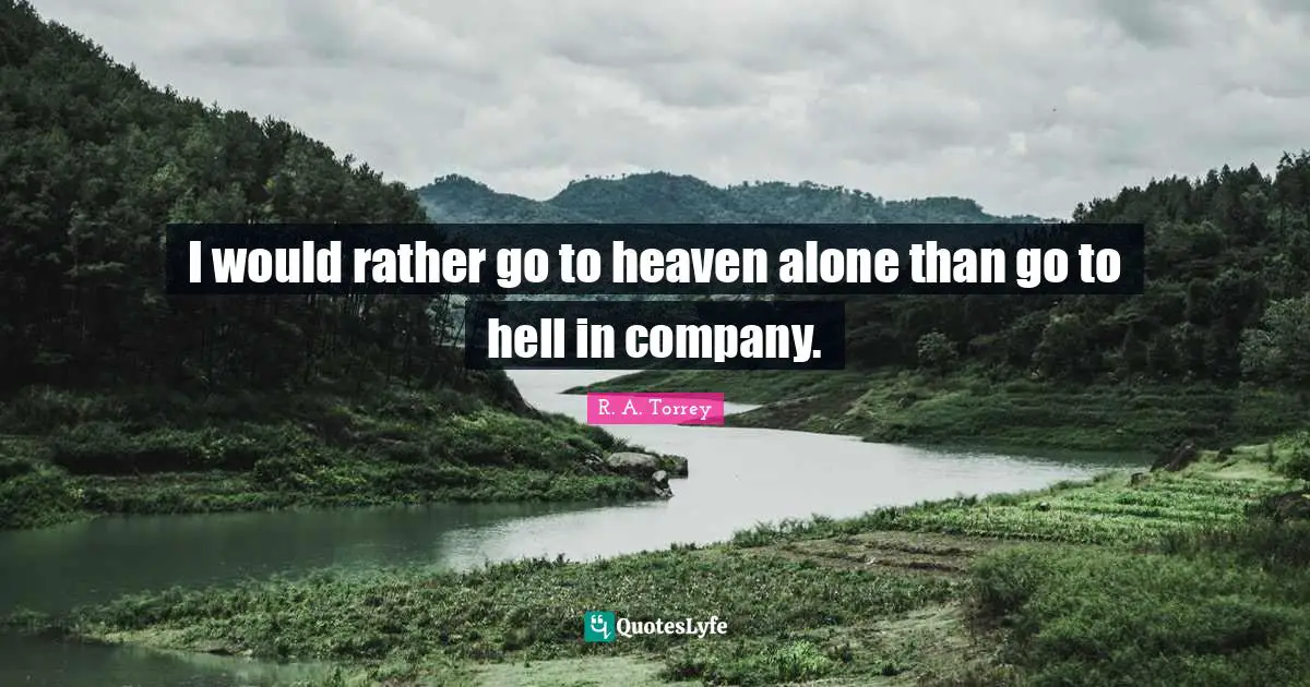 I would rather go to heaven alone than go to hell in company.