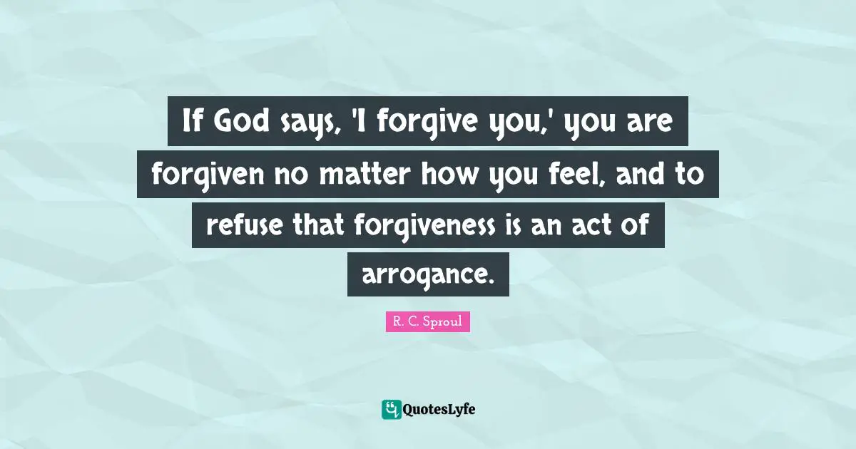 If God says, 'I forgive you,' you are forgiven no matter how you feel, and to refuse that forgiveness is an act of arrogance.