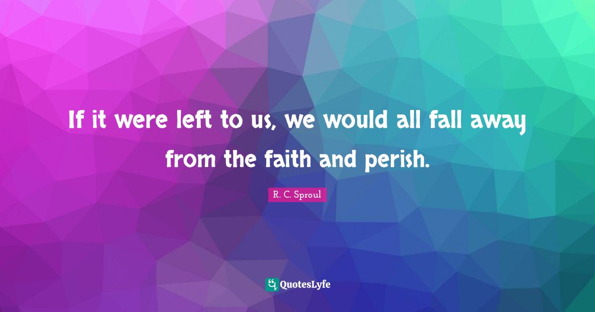 If it were left to us, we would all fall away from the faith and perish.