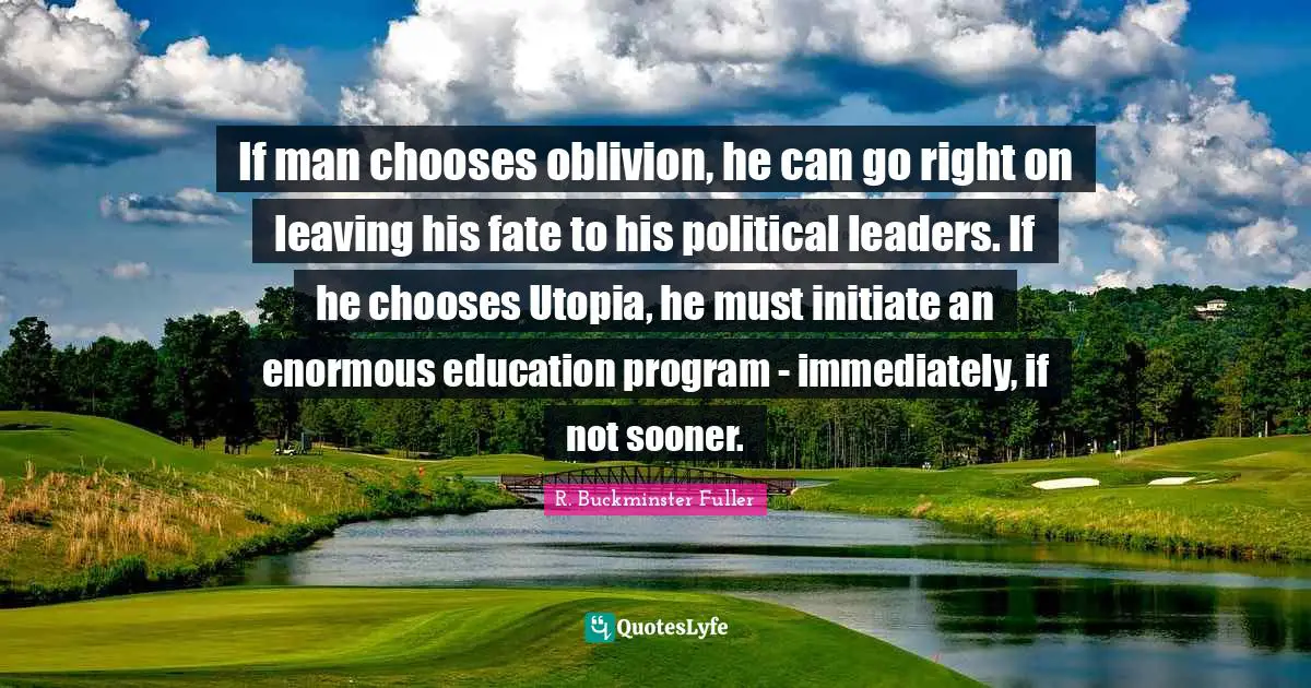 Leaders Quotes: "If man chooses oblivion, he can go right on leaving his fate to his political leaders. If he chooses Utopia, he must initiate an enormous education program - immediately, if not sooner."