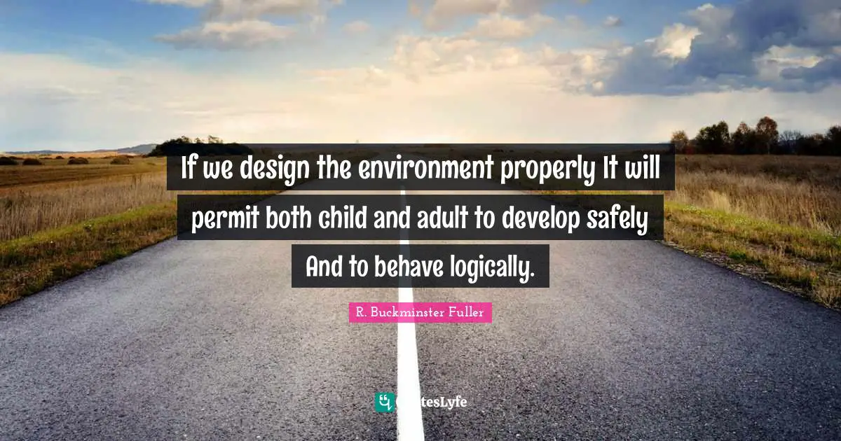 If we design the environment properly It will permit both child and adult to develop safely And to behave logically.