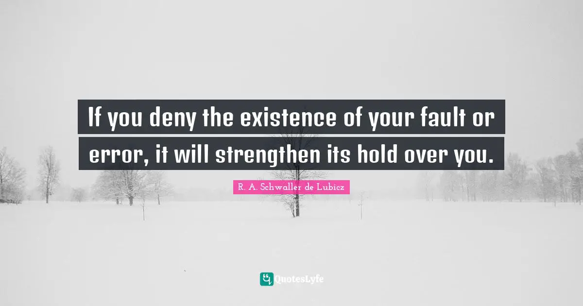 If you deny the existence of your fault or error, it will strengthen its hold over you.
