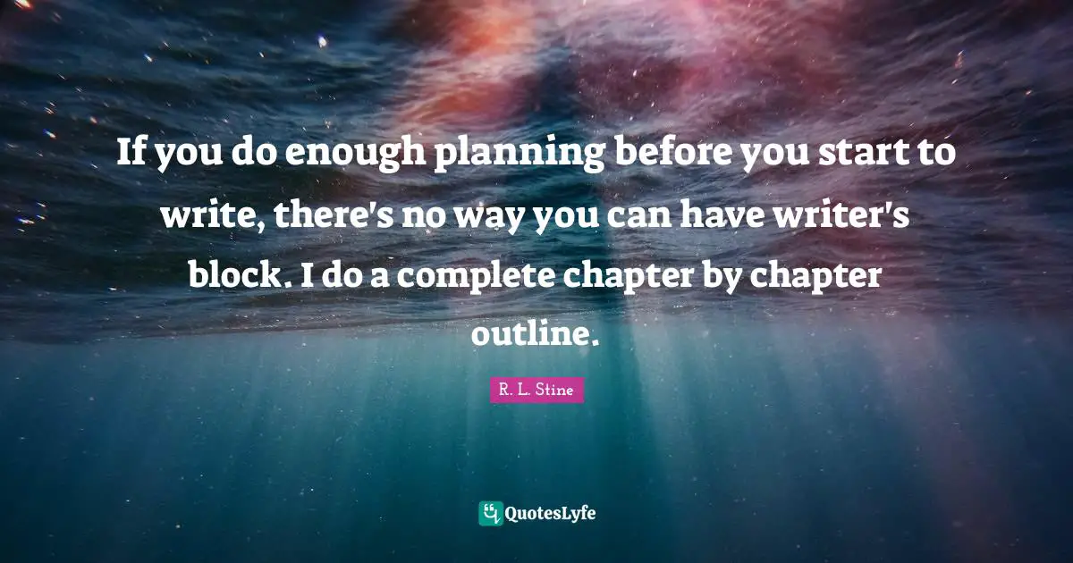 R.L. Stine Quotes: "If you do enough planning before you start to write, there's no way you can have writer's block. I do a complete chapter by chapter outline."