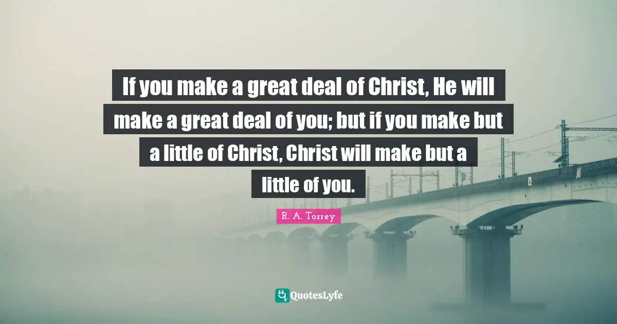 If you make a great deal of Christ, He will make a great deal of you; but if you make but a little of Christ, Christ will make but a little of you.