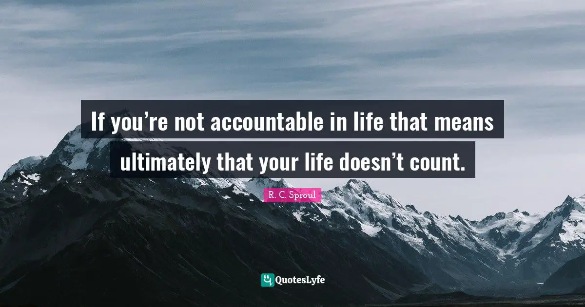 If you’re not accountable in life that means ultimately that your life doesn’t count.