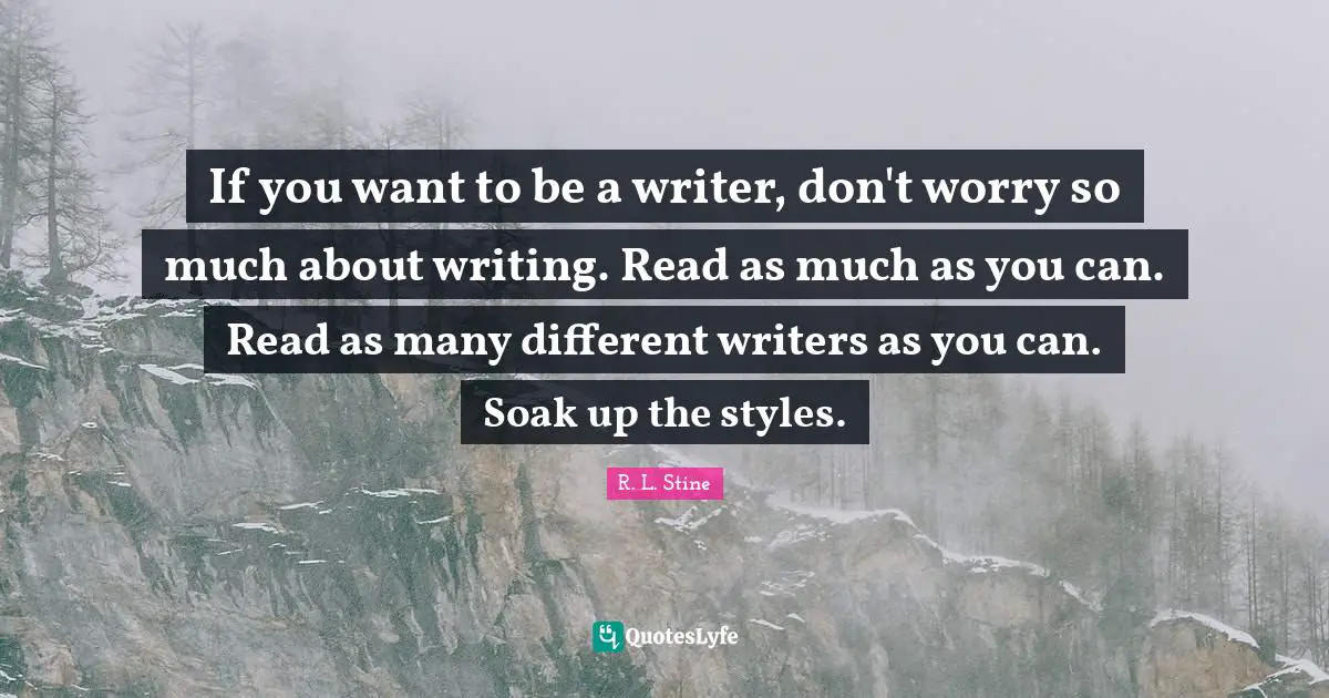 If you want to be a writer, don't worry so much about writing. Read as much as you can. Read as many different writers as you can. Soak up the styles.
