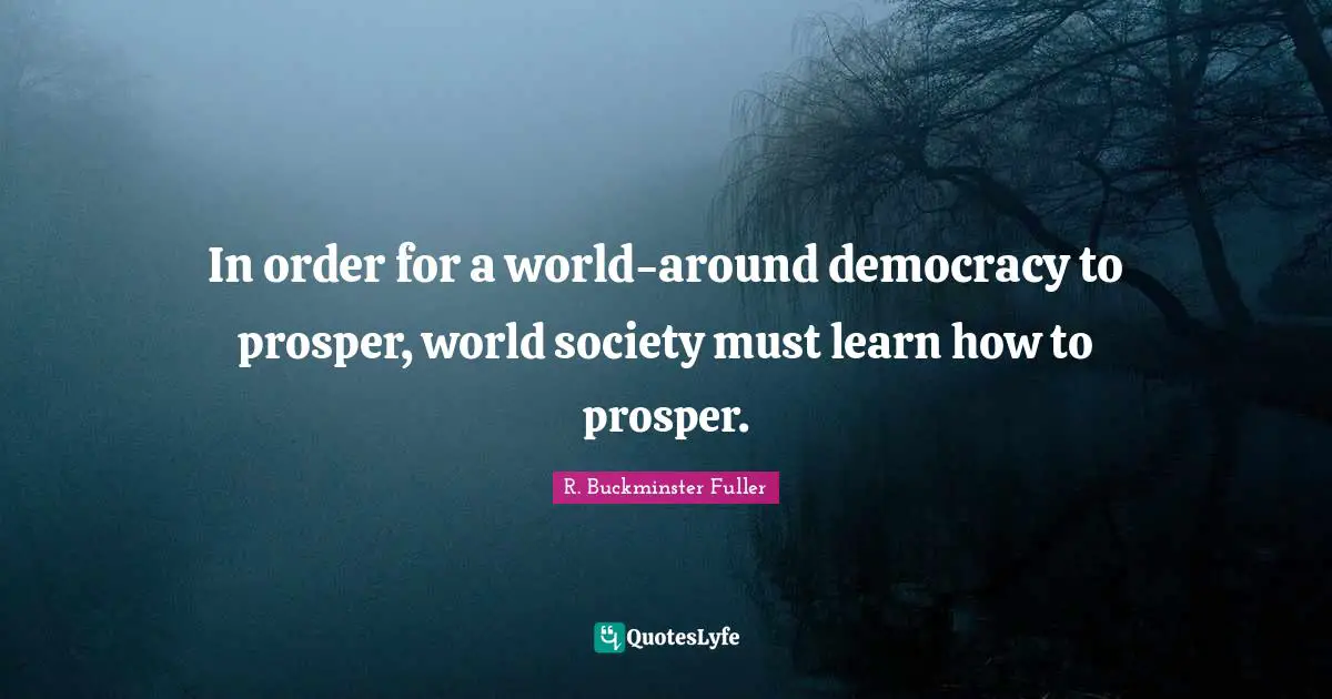 In order for a world-around democracy to prosper, world society must learn how to prosper.