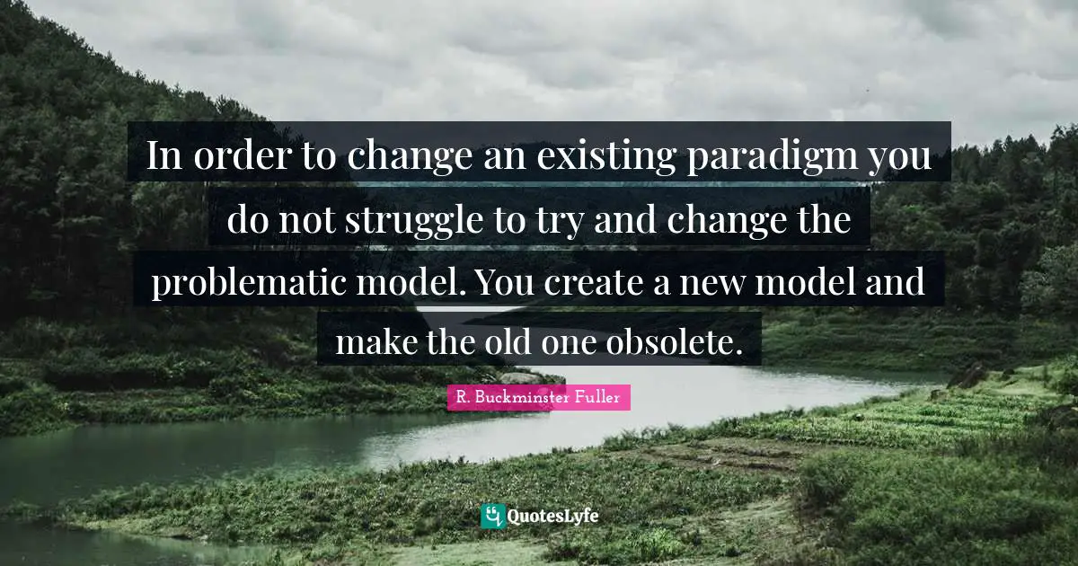 R. Buckminster Fuller Quotes: "In order to change an existing paradigm you do not struggle to try and change the problematic model. You create a new model and make the old one obsolete."