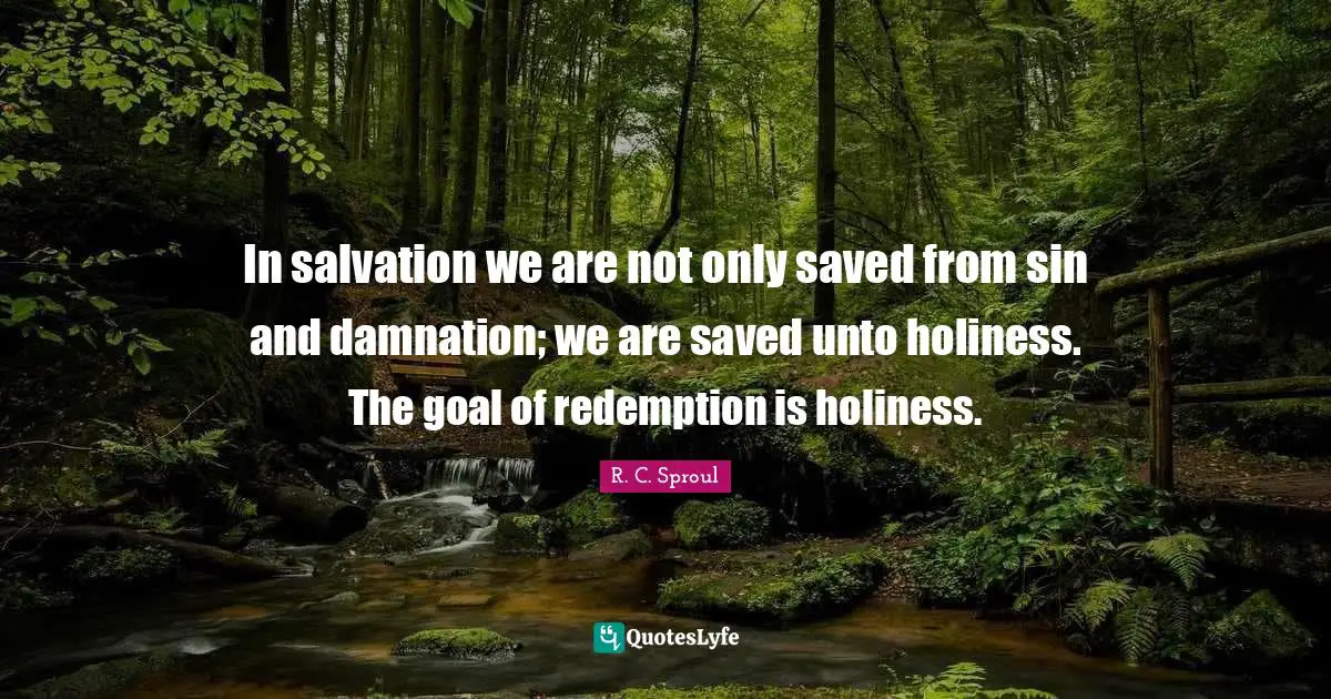 In salvation we are not only saved from sin and damnation; we are saved unto holiness. The goal of redemption is holiness.