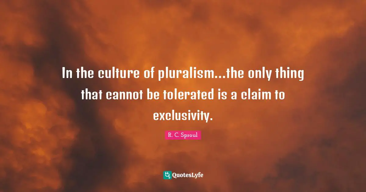 In the culture of pluralism...the only thing that cannot be tolerated is a claim to exclusivity.