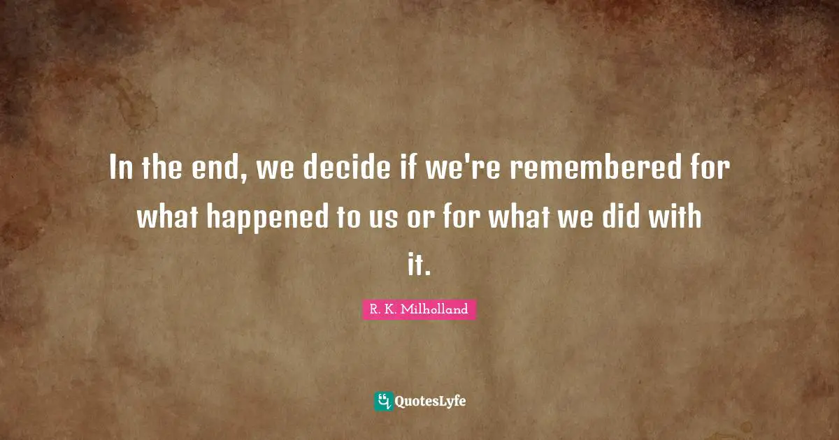 R. K. Milholland Quotes: "In the end, we decide if we're remembered for what happened to us or for what we did with it."