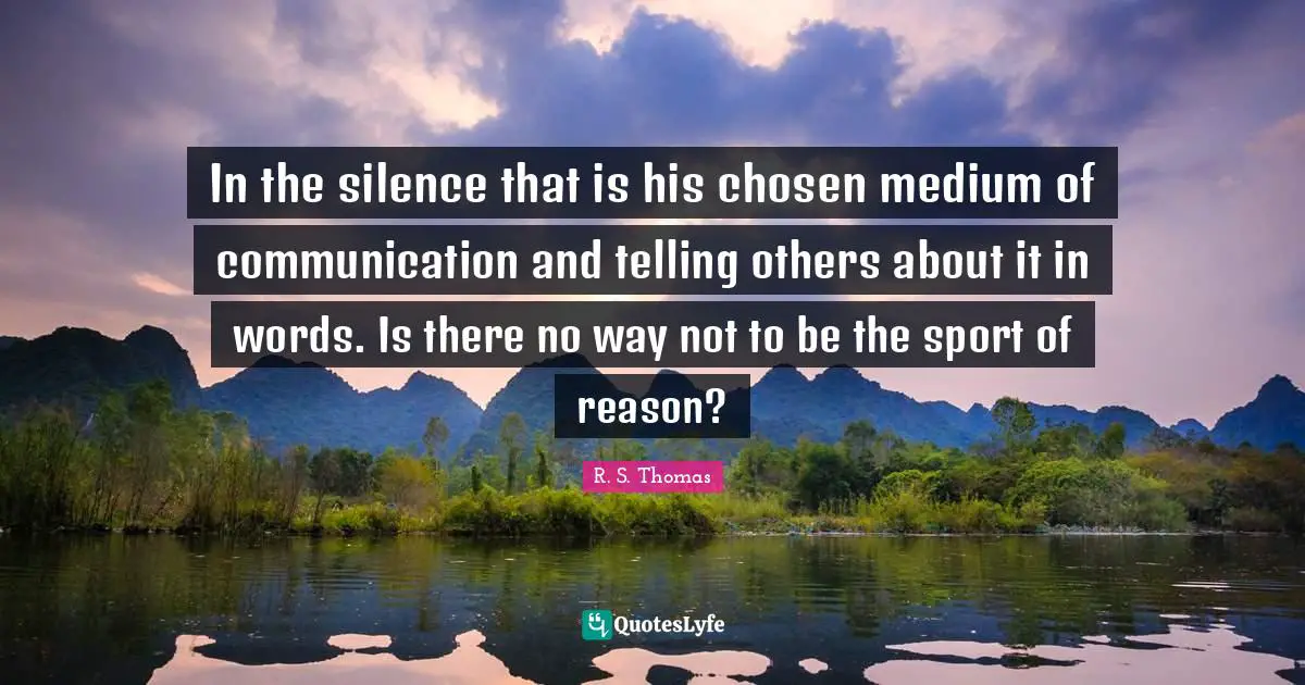 In the silence that is his chosen medium of communication and telling others about it in words. Is there no way not to be the sport of reason?