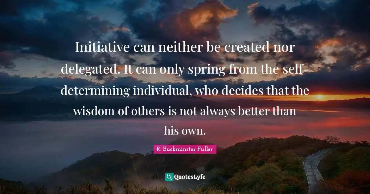 Initiative can neither be created nor delegated. It can only spring from the self-determining individual, who decides that the wisdom of others is not always better than his own.