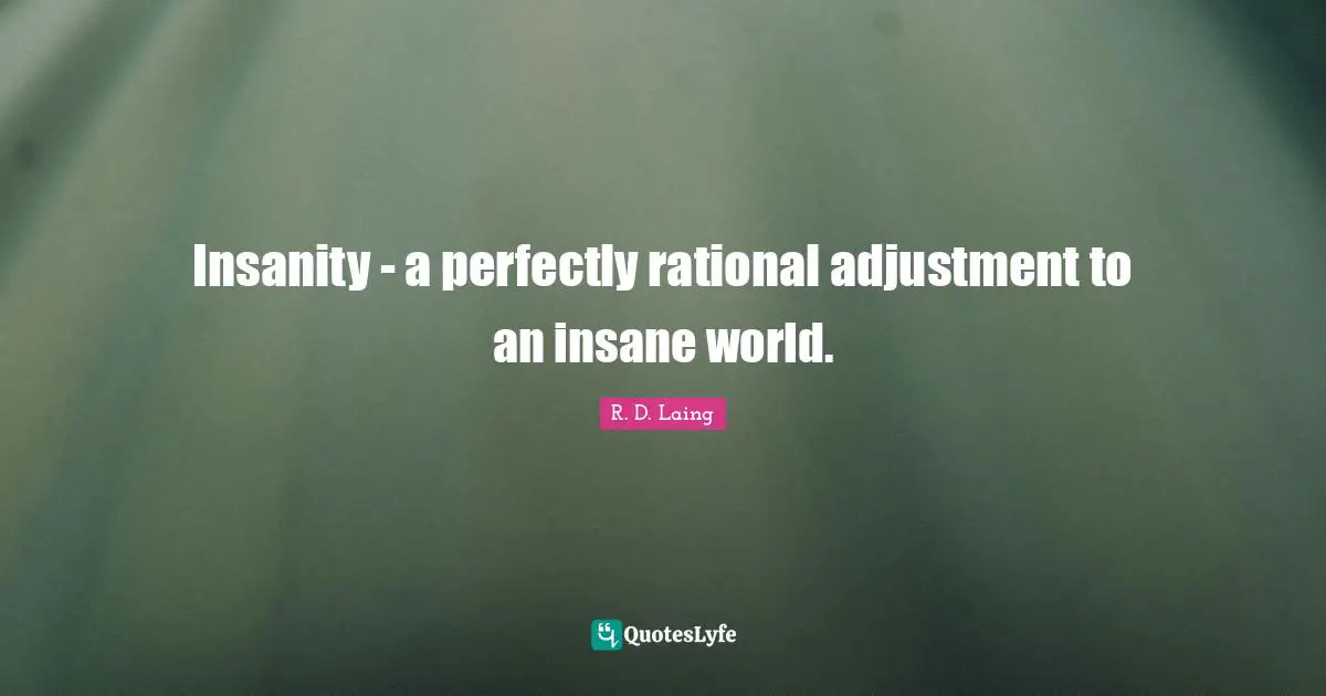 R. D. Laing Quotes: Insanity - a perfectly rational adjustment to an insane world.