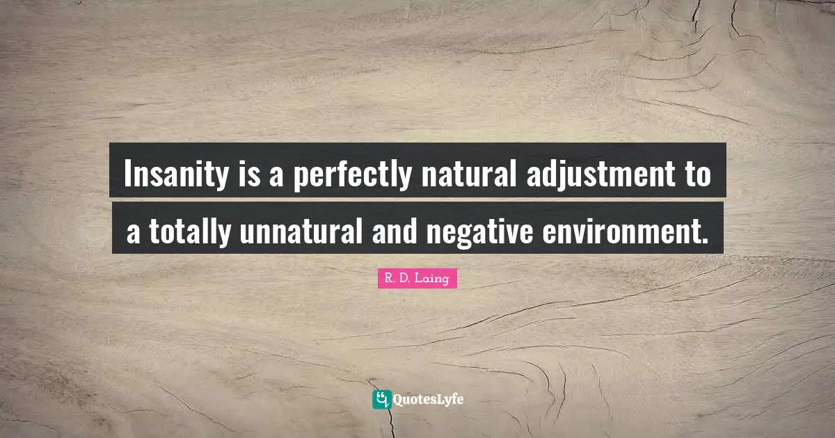 Insanity is a perfectly natural adjustment to a totally unnatural and negative environment.