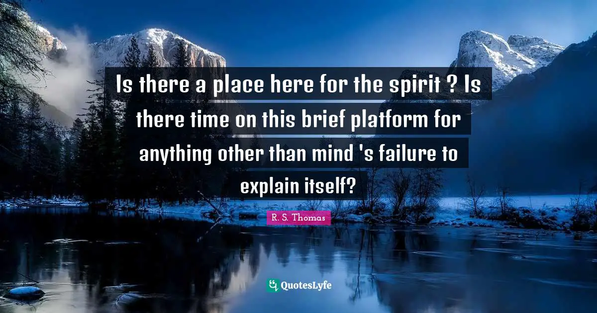 Is there a place here for the spirit ? Is there time on this brief platform for anything other than mind 's failure to explain itself?
