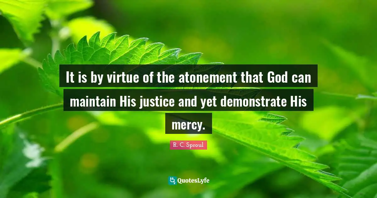 It is by virtue of the atonement that God can maintain His justice and yet demonstrate His mercy.