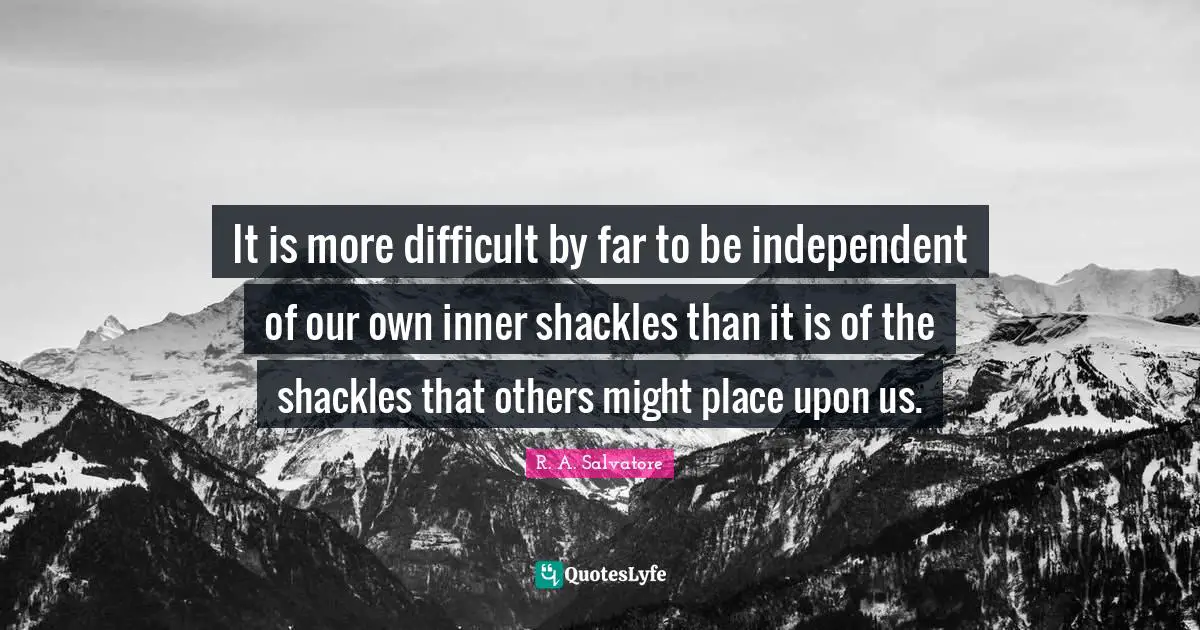 Shackles Quotes: "It is more difficult by far to be independent of our own inner shackles than it is of the shackles that others might place upon us."