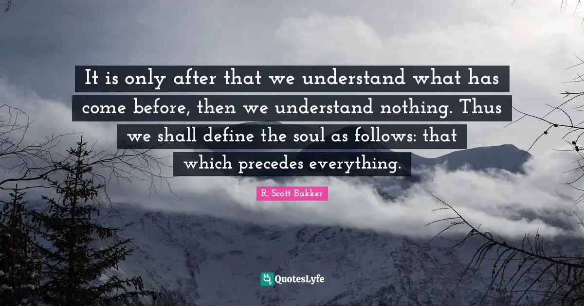It is only after that we understand what has come before, then we understand nothing. Thus we shall define the soul as follows: that which precedes everything.