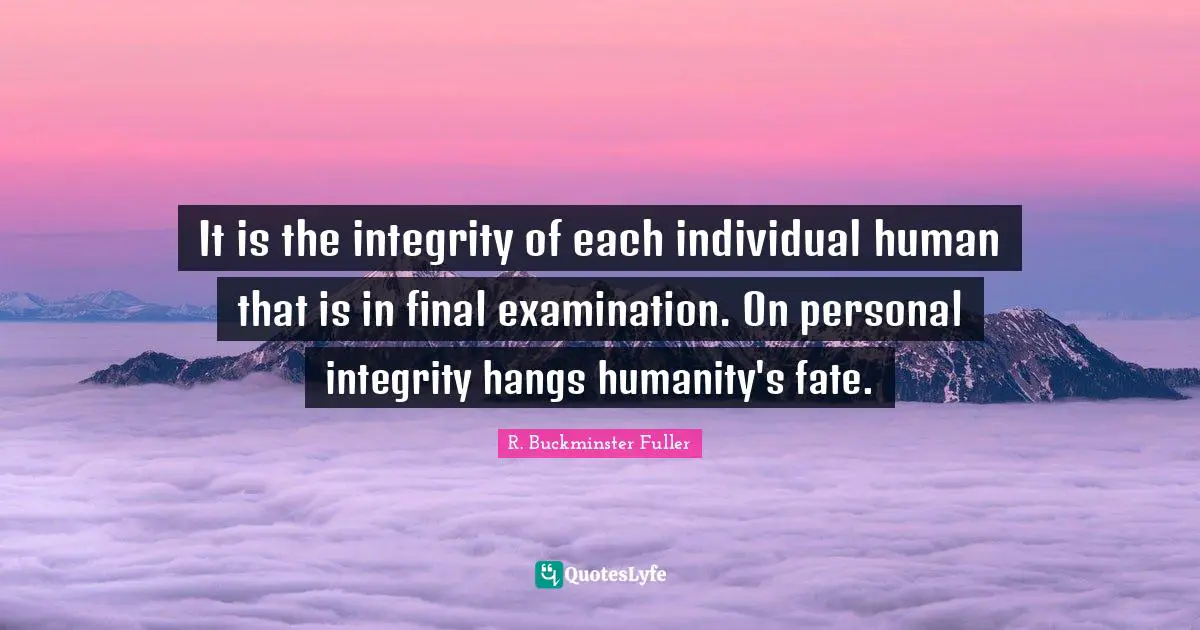 R. Buckminster Fuller Quotes: "It is the integrity of each individual human that is in final examination. On personal integrity hangs humanity's fate."