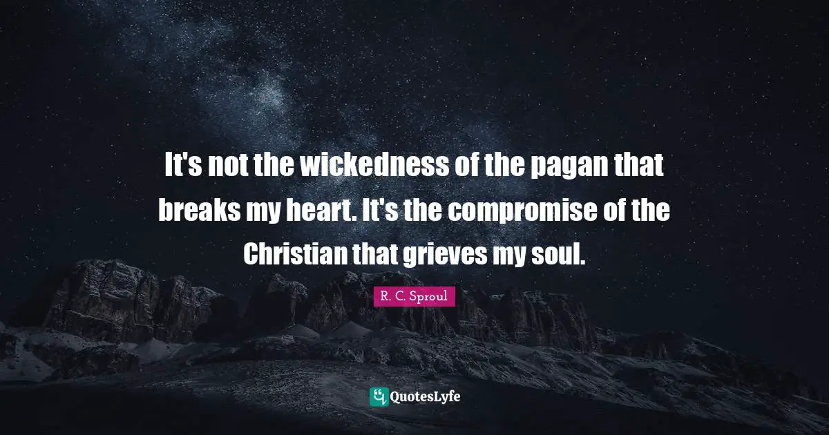 Grieving Quotes: "It's not the wickedness of the pagan that breaks my heart. It's the compromise of the Christian that grieves my soul."
