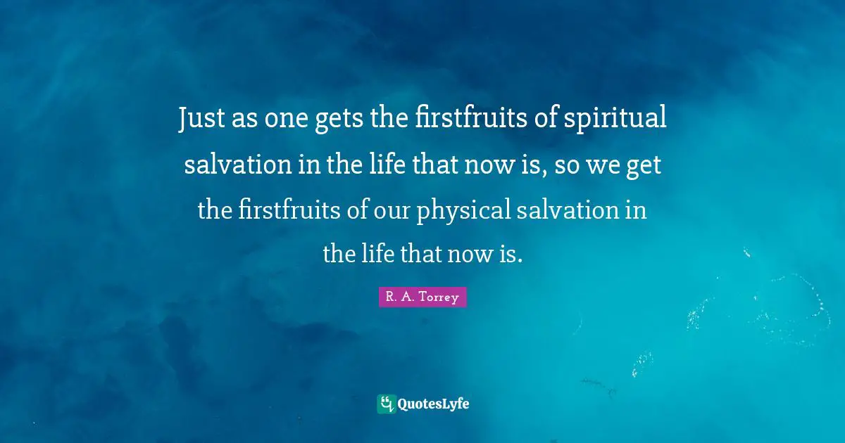 Just as one gets the firstfruits of spiritual salvation in the life that now is, so we get the firstfruits of our physical salvation in the life that now is.