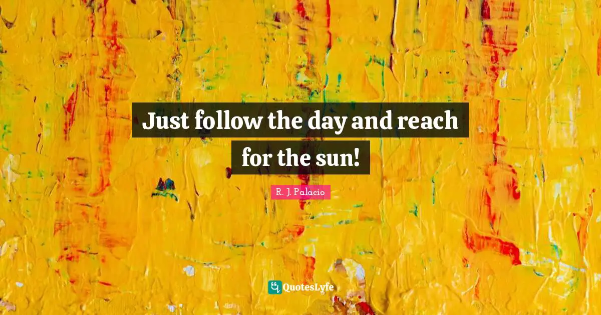 R.J. Palacio Quotes: "Just follow the day and reach for the sun!"
