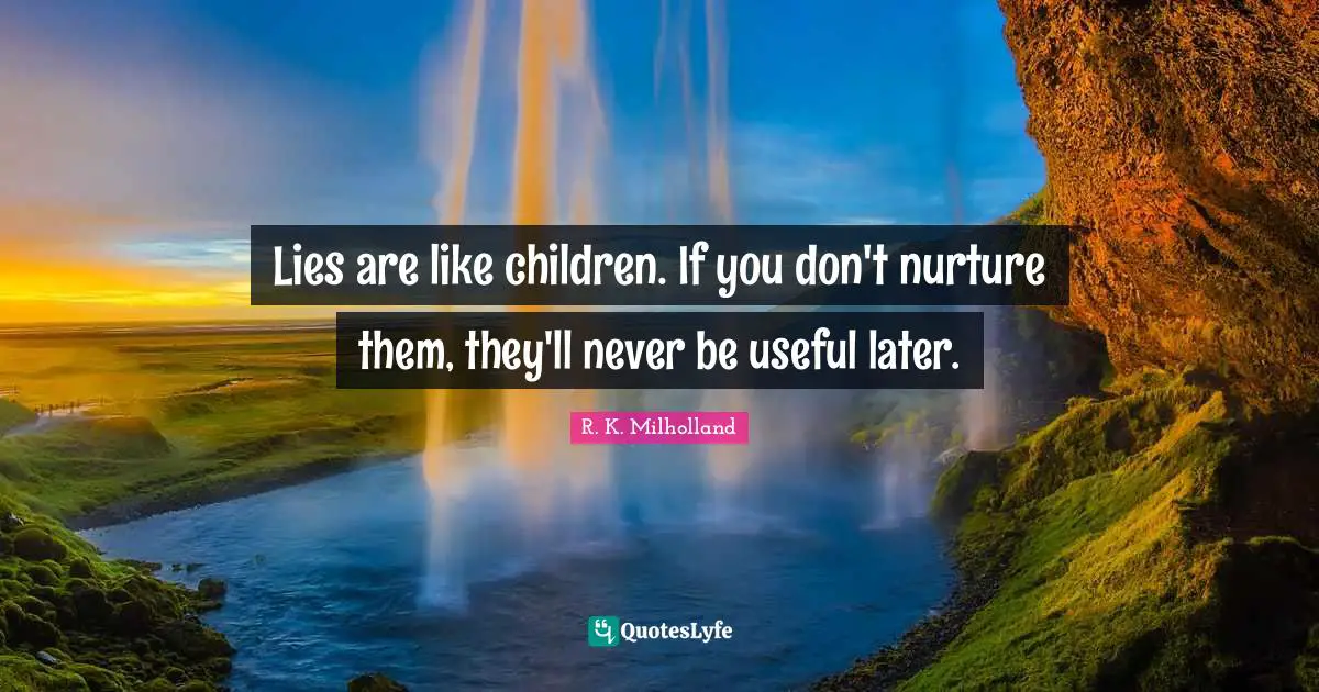 Lies are like children. If you don't nurture them, they'll never be useful later.