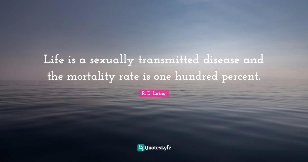 Life is a sexually transmitted disease and the mortality rate is one hundred percent.