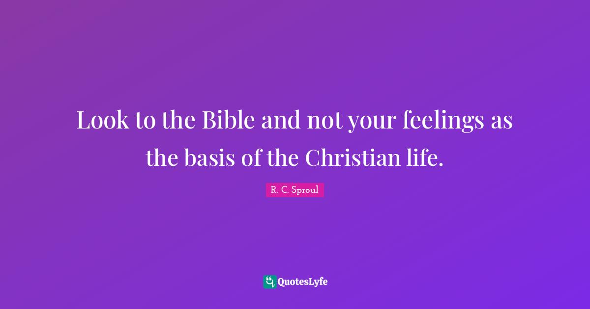 Look to the Bible and not your feelings as the basis of the Christian life.